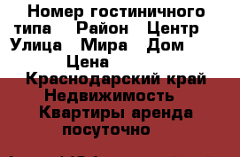 Номер гостиничного типа  › Район ­ Центр  › Улица ­ Мира › Дом ­ 16 › Цена ­ 1 000 - Краснодарский край Недвижимость » Квартиры аренда посуточно   